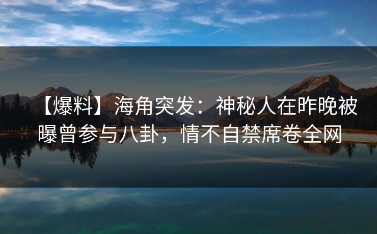 【爆料】海角突发：神秘人在昨晚被曝曾参与八卦，情不自禁席卷全网