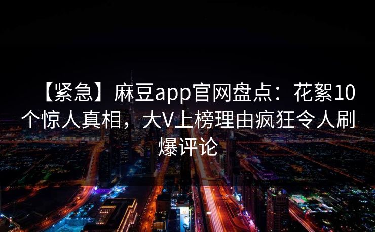 【紧急】麻豆app官网盘点：花絮10个惊人真相，大V上榜理由疯狂令人刷爆评论