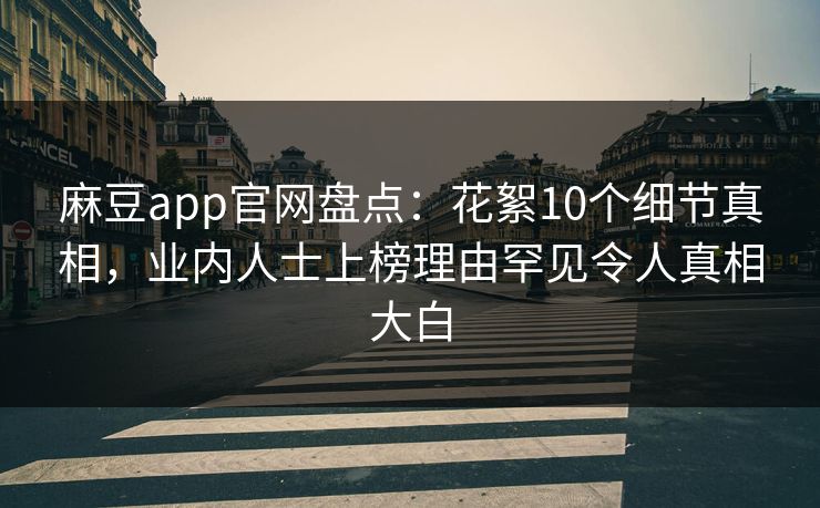 麻豆app官网盘点：花絮10个细节真相，业内人士上榜理由罕见令人真相大白