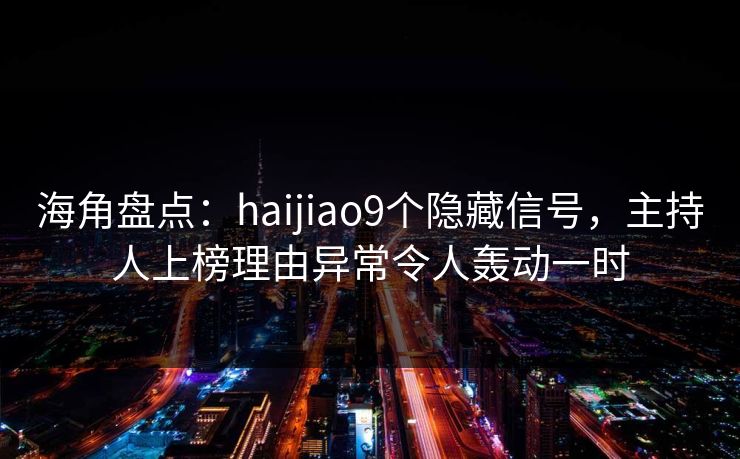 海角盘点：haijiao9个隐藏信号，主持人上榜理由异常令人轰动一时