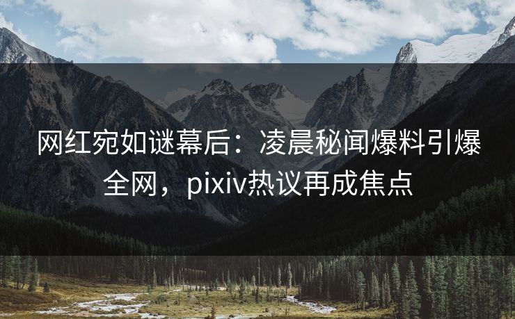 网红宛如谜幕后：凌晨秘闻爆料引爆全网，pixiv热议再成焦点