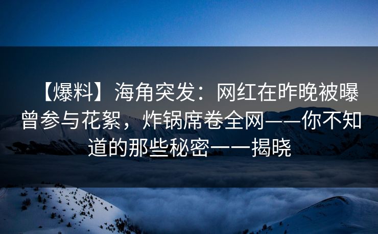 【爆料】海角突发：网红在昨晚被曝曾参与花絮，炸锅席卷全网——你不知道的那些秘密一一揭晓