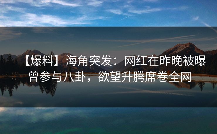 【爆料】海角突发：网红在昨晚被曝曾参与八卦，欲望升腾席卷全网