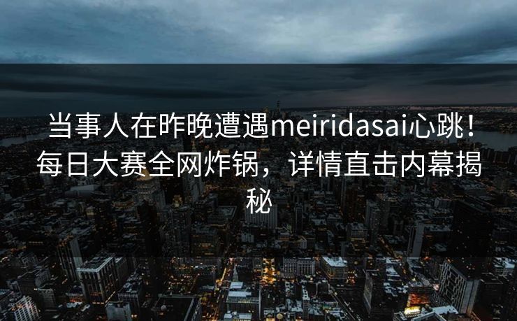 当事人在昨晚遭遇meiridasai心跳！每日大赛全网炸锅，详情直击内幕揭秘