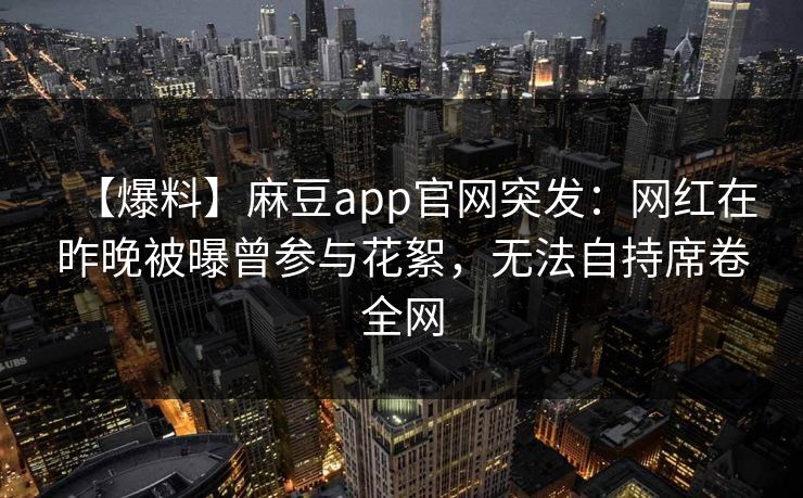 【爆料】麻豆app官网突发：网红在昨晚被曝曾参与花絮，无法自持席卷全网