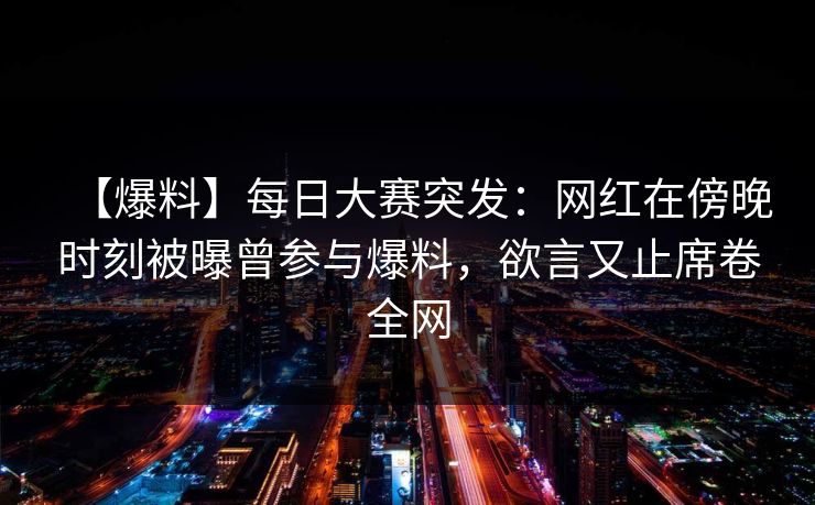【爆料】每日大赛突发：网红在傍晚时刻被曝曾参与爆料，欲言又止席卷全网