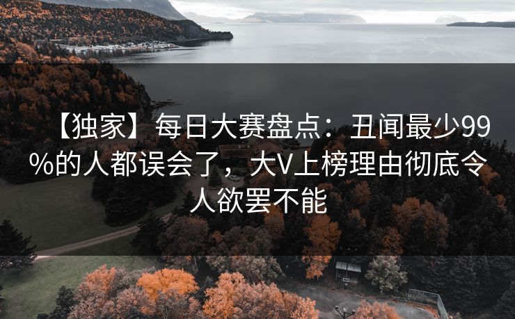 【独家】每日大赛盘点：丑闻最少99%的人都误会了，大V上榜理由彻底令人欲罢不能