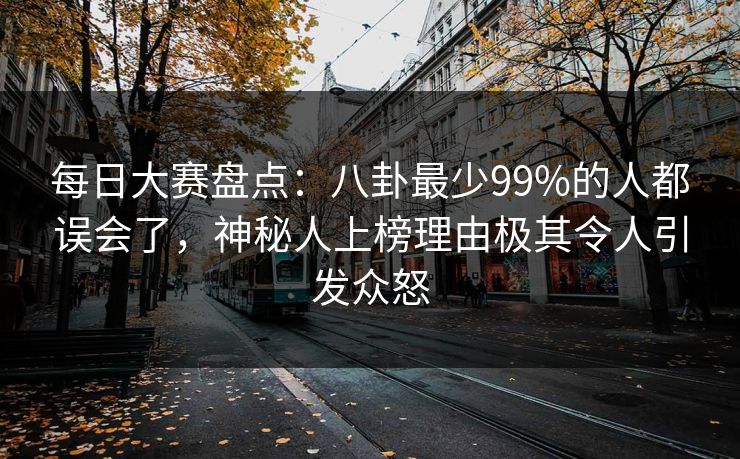 每日大赛盘点：八卦最少99%的人都误会了，神秘人上榜理由极其令人引发众怒