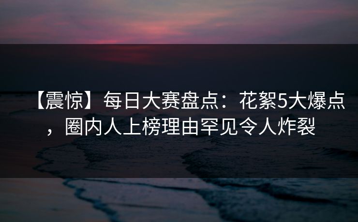 【震惊】每日大赛盘点：花絮5大爆点，圈内人上榜理由罕见令人炸裂