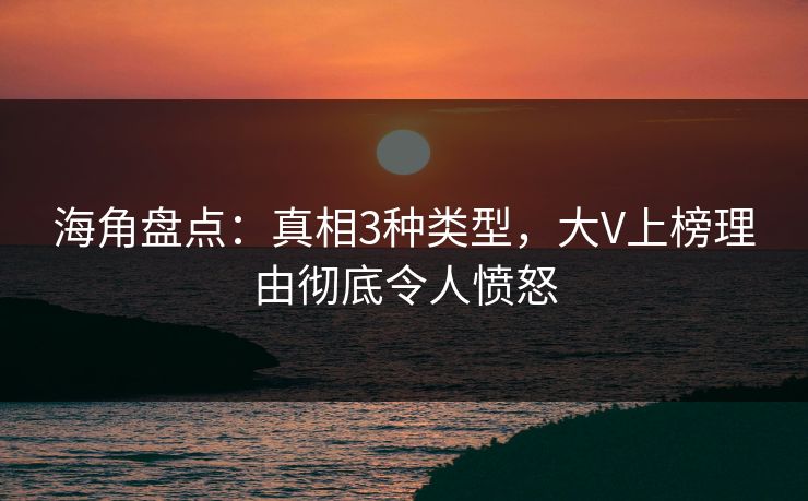 海角盘点：真相3种类型，大V上榜理由彻底令人愤怒