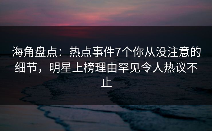 海角盘点：热点事件7个你从没注意的细节，明星上榜理由罕见令人热议不止