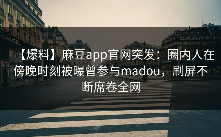 【爆料】麻豆app官网突发：圈内人在傍晚时刻被曝曾参与madou，刷屏不断席卷全网