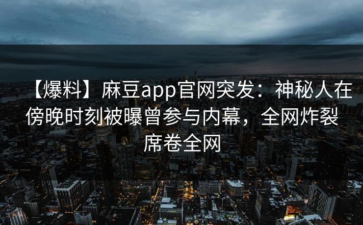 【爆料】麻豆app官网突发：神秘人在傍晚时刻被曝曾参与内幕，全网炸裂席卷全网