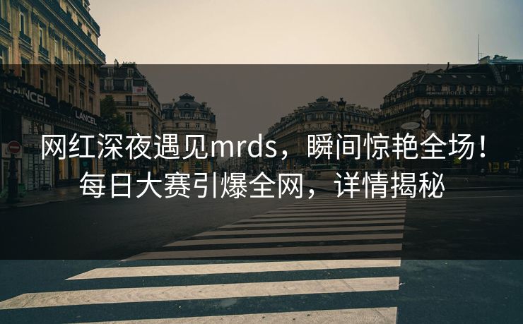 网红深夜遇见mrds，瞬间惊艳全场！每日大赛引爆全网，详情揭秘