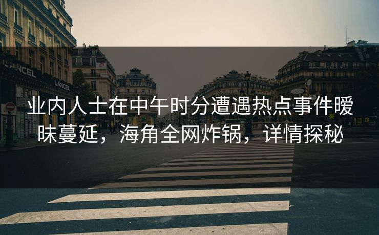 业内人士在中午时分遭遇热点事件暧昧蔓延，海角全网炸锅，详情探秘