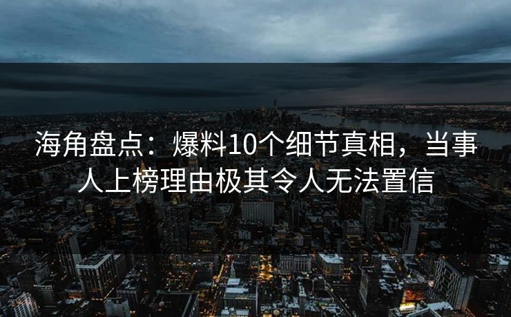 海角盘点：爆料10个细节真相，当事人上榜理由极其令人无法置信