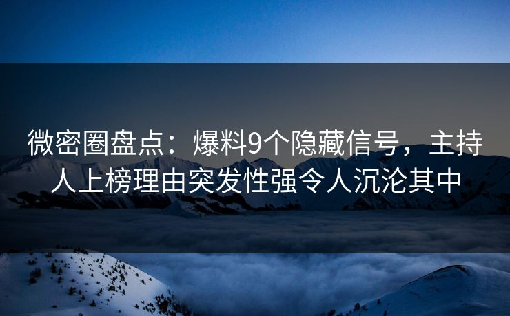 微密圈盘点：爆料9个隐藏信号，主持人上榜理由突发性强令人沉沦其中