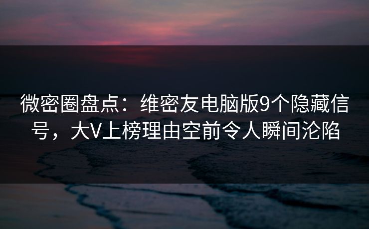 微密圈盘点：维密友电脑版9个隐藏信号，大V上榜理由空前令人瞬间沦陷