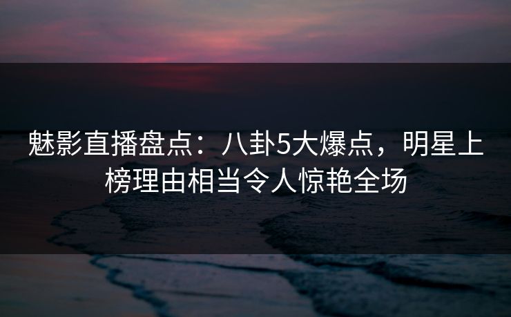 魅影直播盘点:八卦5大爆点,明星上榜理由相当令人惊艳全场 魅影直播盘点:八卦5大爆点,明星上榜理由相当令人惊艳全场