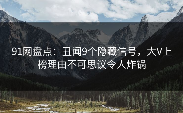 91网盘点：丑闻9个隐藏信号，大V上榜理由不可思议令人炸锅