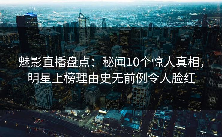 魅影直播盘点：秘闻10个惊人真相，明星上榜理由史无前例令人脸红