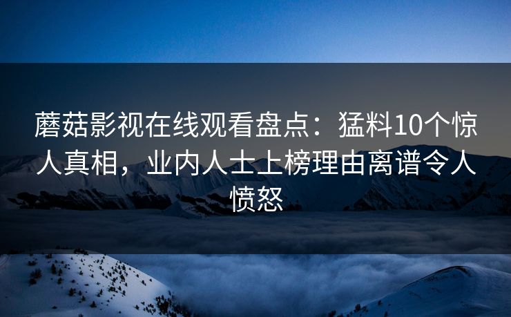 蘑菇影视在线观看盘点：猛料10个惊人真相，业内人士上榜理由离谱令人愤怒