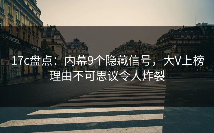 17c盘点：内幕9个隐藏信号，大V上榜理由不可思议令人炸裂