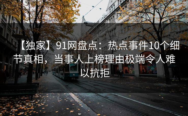 【独家】91网盘点：热点事件10个细节真相，当事人上榜理由极端令人难以抗拒