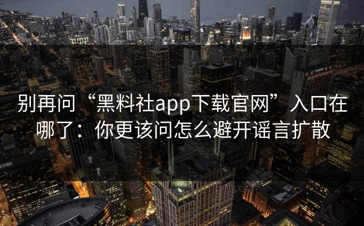 别再问“黑料社app下载官网”入口在哪了：你更该问怎么避开谣言扩散