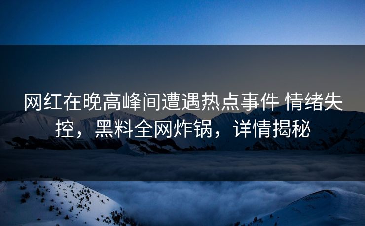 网红在晚高峰间遭遇热点事件 情绪失控，黑料全网炸锅，详情揭秘