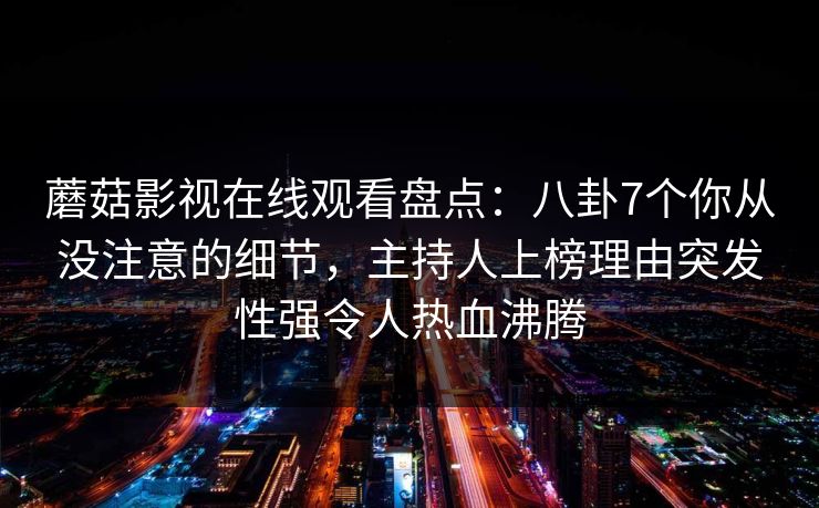 蘑菇影视在线观看盘点：八卦7个你从没注意的细节，主持人上榜理由突发性强令人热血沸腾