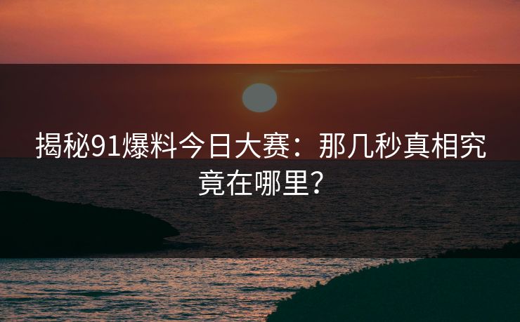 揭秘91爆料今日大赛：那几秒真相究竟在哪里？
