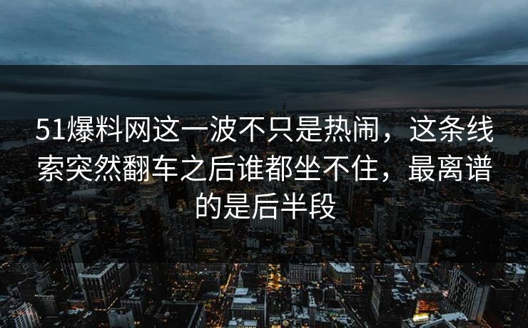 51爆料网这一波不只是热闹，这条线索突然翻车之后谁都坐不住，最离谱的是后半段