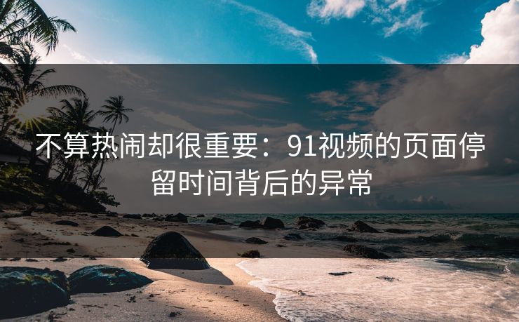 不算热闹却很重要：91视频的页面停留时间背后的异常