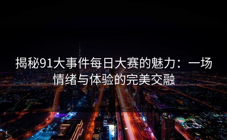 揭秘91大事件每日大赛的魅力：一场情绪与体验的完美交融