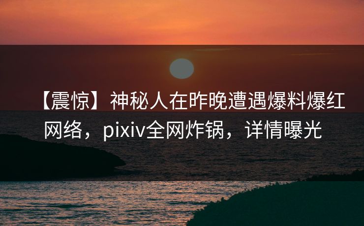 【震惊】神秘人在昨晚遭遇爆料爆红网络，pixiv全网炸锅，详情曝光