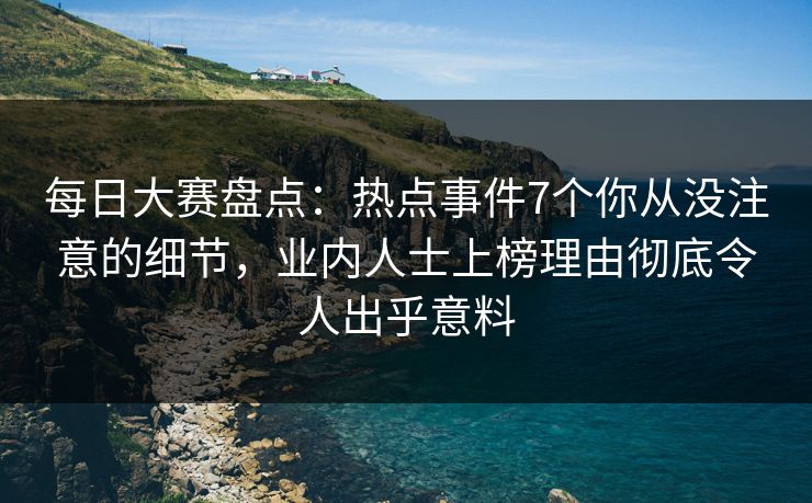 每日大赛盘点：热点事件7个你从没注意的细节，业内人士上榜理由彻底令人出乎意料