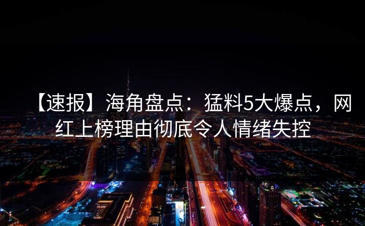 【速报】海角盘点：猛料5大爆点，网红上榜理由彻底令人情绪失控