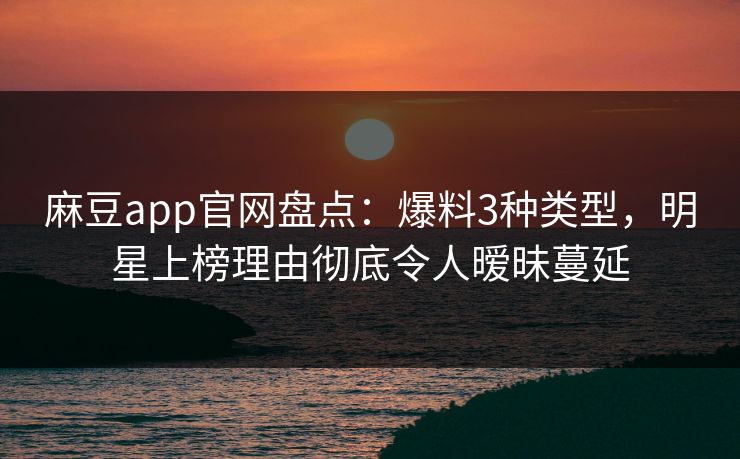 麻豆app官网盘点：爆料3种类型，明星上榜理由彻底令人暧昧蔓延