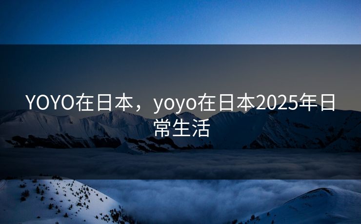 YOYO在日本，yoyo在日本2025年日常生活