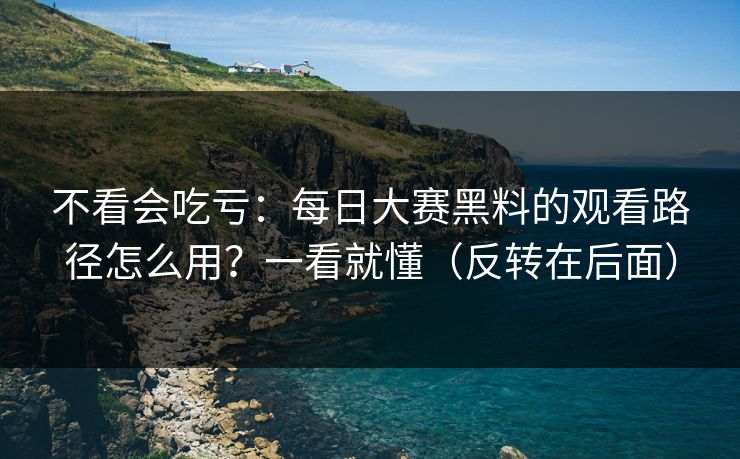 不看会吃亏：每日大赛黑料的观看路径怎么用？一看就懂（反转在后面）