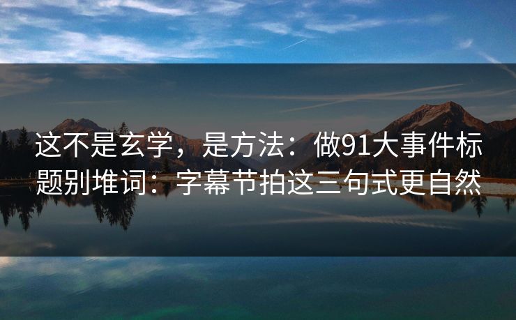 这不是玄学,是方法:做91大事件标题别堆词:字幕节拍这三句式更自然 这不是玄学,是方法:做91大事件标题别堆词:字幕节拍这三句式更自然
