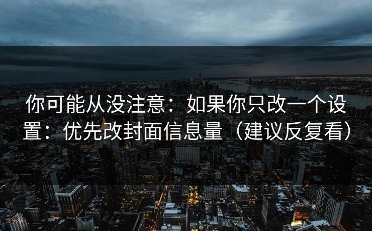 你可能从没注意：如果你只改一个设置：优先改封面信息量（建议反复看）
