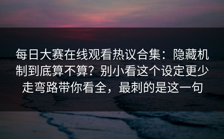 每日大赛在线观看热议合集：隐藏机制到底算不算？别小看这个设定更少走弯路带你看全，最刺的是这一句