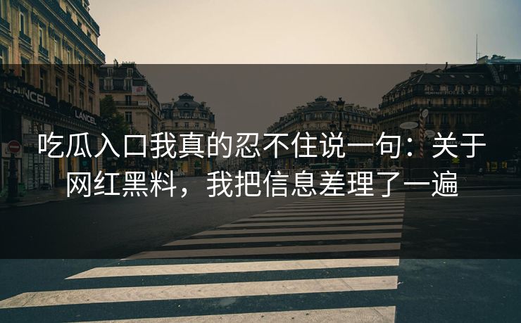 吃瓜入口我真的忍不住说一句：关于网红黑料，我把信息差理了一遍