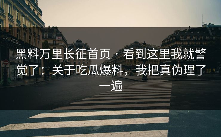 黑料万里长征首页 · 看到这里我就警觉了：关于吃瓜爆料，我把真伪理了一遍