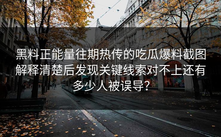 黑料正能量往期热传的吃瓜爆料截图解释清楚后发现关键线索对不上还有多少人被误导？